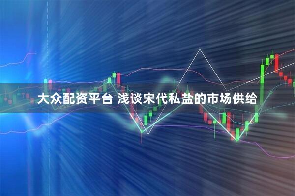 大众配资平台 浅谈宋代私盐的市场供给