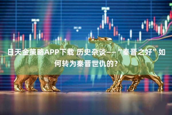 日天金策略APP下载 历史杂谈——“秦晋之好”如何转为秦晋世仇的？