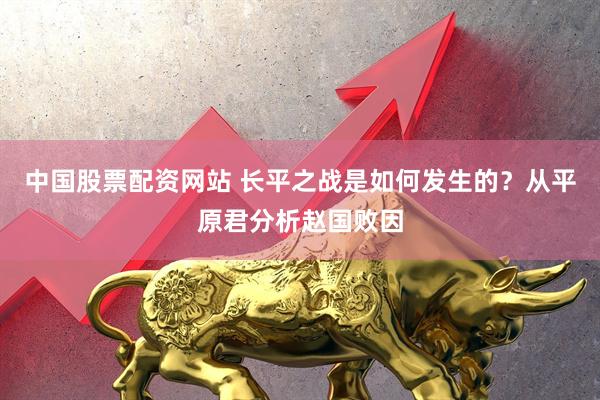 中国股票配资网站 长平之战是如何发生的？从平原君分析赵国败因