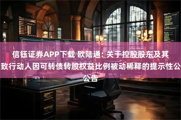 信钰证券APP下载 欧陆通: 关于控股股东及其一致行动人因可转债转股权益比例被动稀释的提示性公告