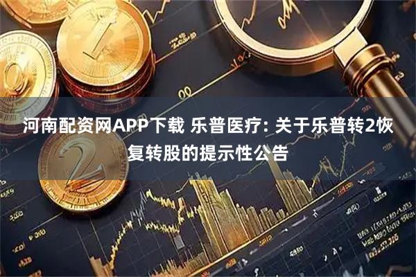 河南配资网APP下载 乐普医疗: 关于乐普转2恢复转股的提示性公告