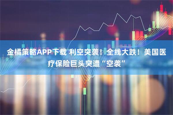金橘策略APP下载 利空突袭！全线大跌！美国医疗保险巨头突遭“空袭”