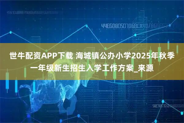 世牛配资APP下载 海城镇公办小学2025年秋季一年级新生招生入学工作方案_来源