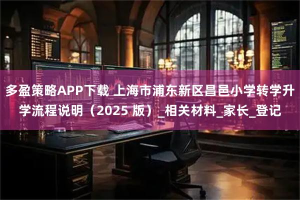 多盈策略APP下载 上海市浦东新区昌邑小学转学升学流程说明（2025 版）_相关材料_家长_登记