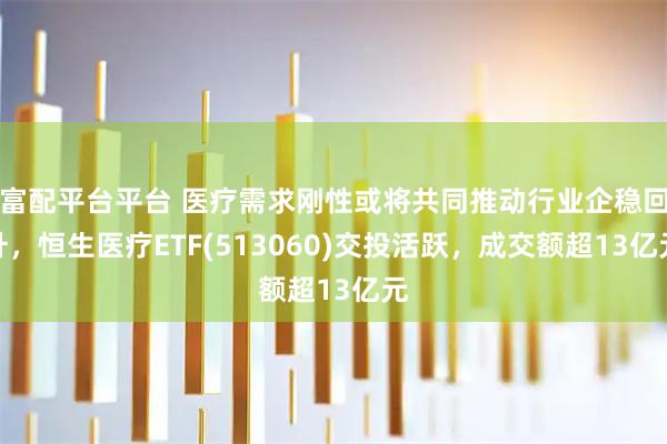 富配平台平台 医疗需求刚性或将共同推动行业企稳回升，恒生医疗ETF(513060)交投活跃，成交额超13亿元