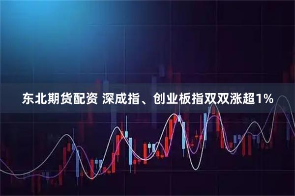 东北期货配资 深成指、创业板指双双涨超1%