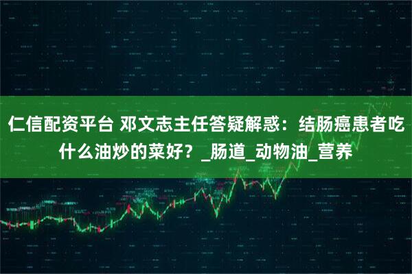 仁信配资平台 邓文志主任答疑解惑：结肠癌患者吃什么油炒的菜好？_肠道_动物油_营养