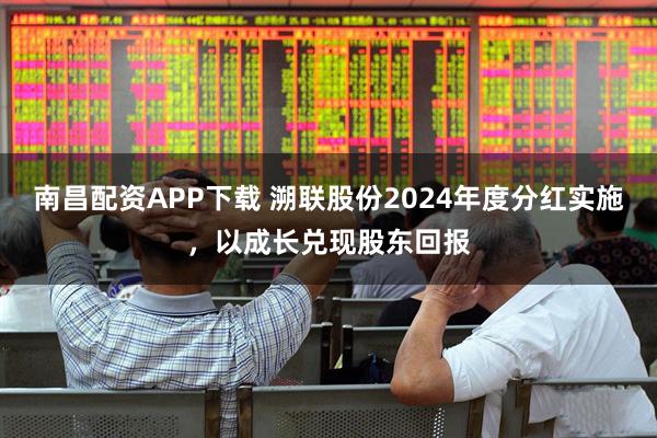 南昌配资APP下载 溯联股份2024年度分红实施，以成长兑现股东回报