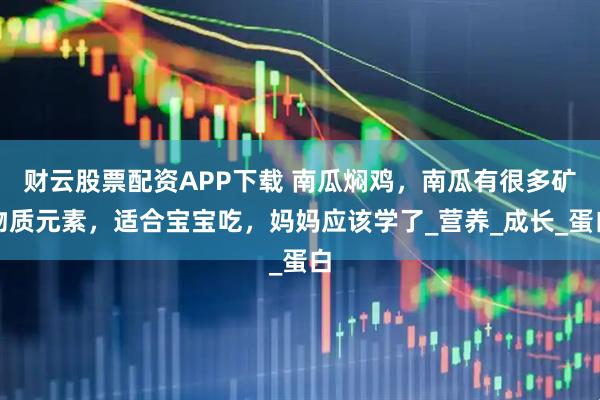 财云股票配资APP下载 南瓜焖鸡，南瓜有很多矿物质元素，适合宝宝吃，妈妈应该学了_营养_成长_蛋白