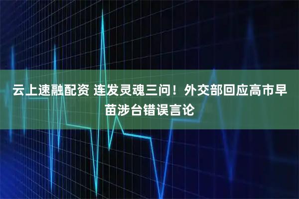 云上速融配资 连发灵魂三问！外交部回应高市早苗涉台错误言论