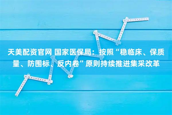 天美配资官网 国家医保局：按照“稳临床、保质量、防围标、反内卷”原则持续推进集采改革