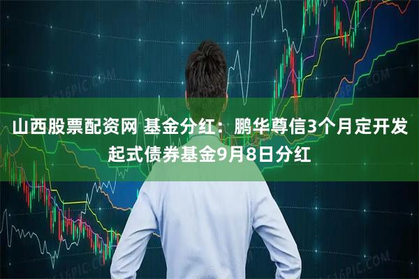 山西股票配资网 基金分红：鹏华尊信3个月定开发起式债券基金9月8日分红