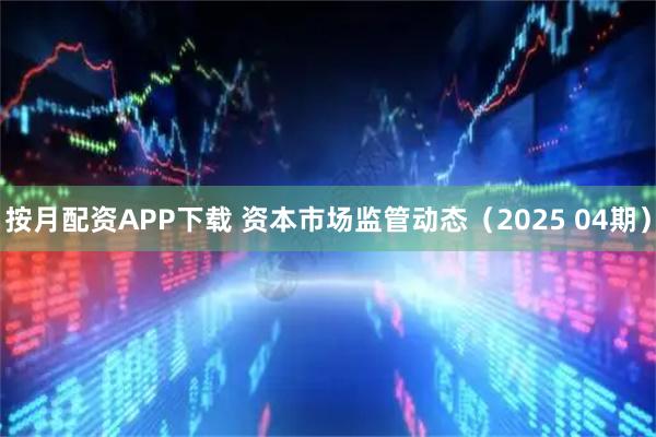 按月配资APP下载 资本市场监管动态（2025 04期）