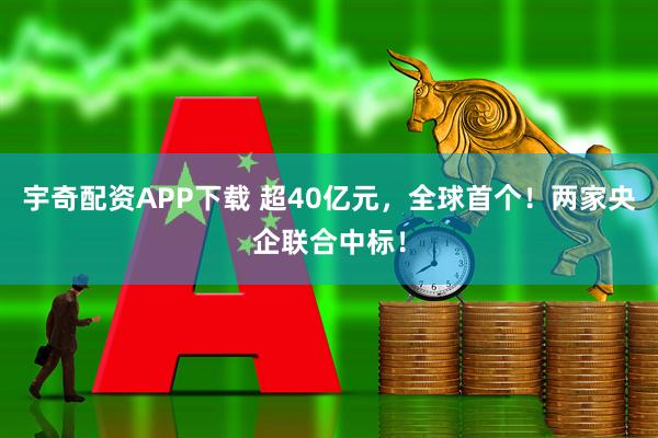 宇奇配资APP下载 超40亿元，全球首个！两家央企联合中标！