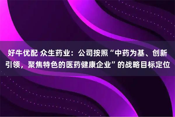 好牛优配 众生药业：公司按照“中药为基、创新引领，聚焦特色的医药健康企业”的战略目标定位