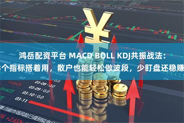 鸿岳配资平台 MACD BOLL KDJ共振战法：3个指标搭着用，散户也能轻松做波段，少盯盘还稳赚！