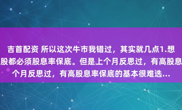 吉首配资 所以这次牛市我错过，其实就几点1.想赢怕输的心理。导致选股都必须股息率保底。但是上个月反思过，有高股息率保底的基本很难选...