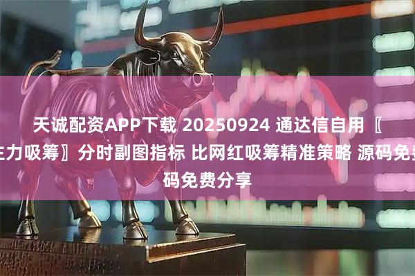 天诚配资APP下载 20250924 通达信自用〖分时主力吸筹〗分时副图指标 比网红吸筹精准策略 源码免费分享