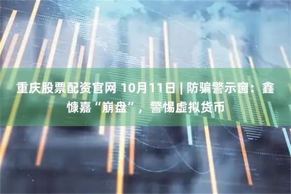 重庆股票配资官网 10月11日 | 防骗警示窗：鑫慷嘉“崩盘”，警惕虚拟货币