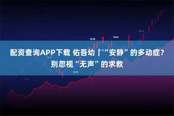 配资查询APP下载 佑吾幼｜“安静”的多动症？别忽视“无声”的求救