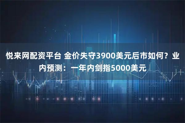 悦来网配资平台 金价失守3900美元后市如何？业内预测：一年内剑指5000美元