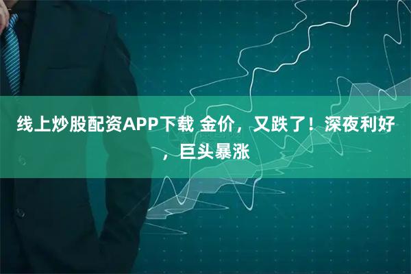 线上炒股配资APP下载 金价，又跌了！深夜利好，巨头暴涨