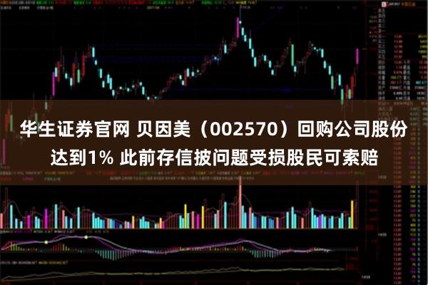 华生证券官网 贝因美（002570）回购公司股份达到1% 此前存信披问题受损股民可索赔