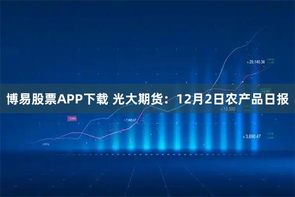 博易股票APP下载 光大期货：12月2日农产品日报