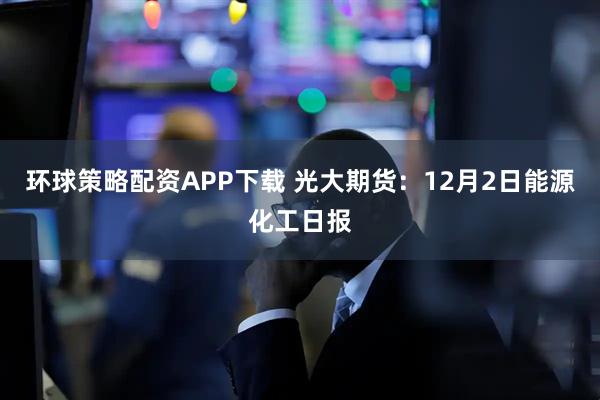 环球策略配资APP下载 光大期货：12月2日能源化工日报