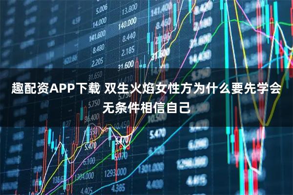趣配资APP下载 双生火焰女性方为什么要先学会无条件相信自己