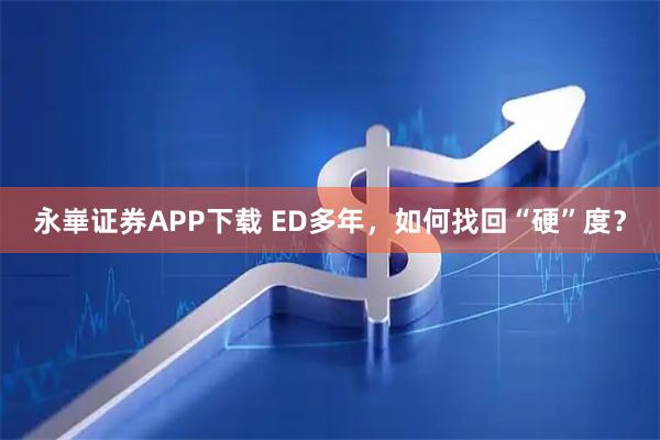 永崋证券APP下载 ED多年，如何找回“硬”度？