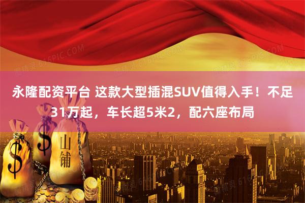 永隆配资平台 这款大型插混SUV值得入手！不足31万起，车长超5米2，配六座布局