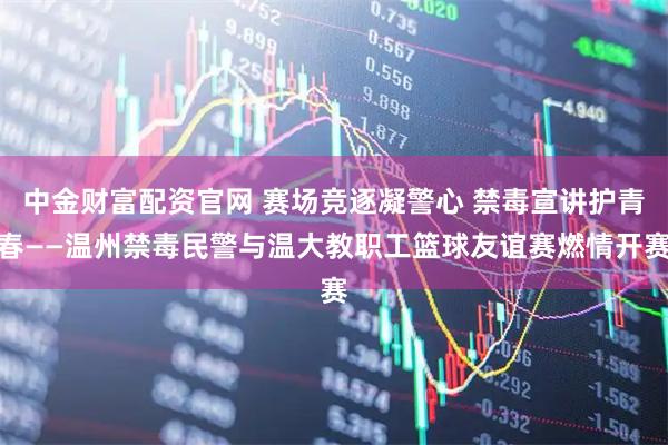中金财富配资官网 赛场竞逐凝警心 禁毒宣讲护青春——温州禁毒民警与温大教职工篮球友谊赛燃情开赛
