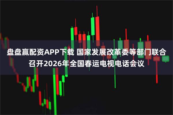 盘盘赢配资APP下载 国家发展改革委等部门联合召开2026年全国春运电视电话会议