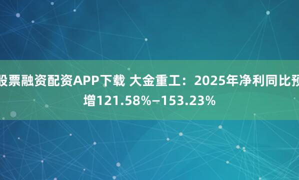 股票融资配资APP下载 大金重工：2025年净利同比预增121.58%—153.23%