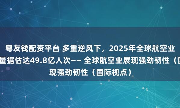 粤友钱配资平台 多重逆风下，2025年全球航空业旅客运输量据估达49.8亿人次—— 全球航空业展现强劲韧性（国际视点）