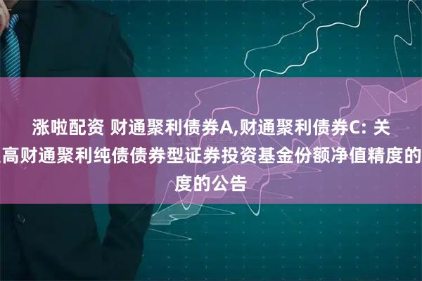涨啦配资 财通聚利债券A,财通聚利债券C: 关于提高财通聚利纯债债券型证券投资基金份额净值精度的公告