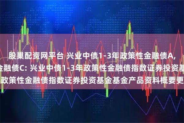 股巢配资网平台 兴业中债1-3年政策性金融债A,兴业中债1-3年政策性金融债C: 兴业中债1-3年政策性金融债指数证券投资基金基金产品资料概要更新