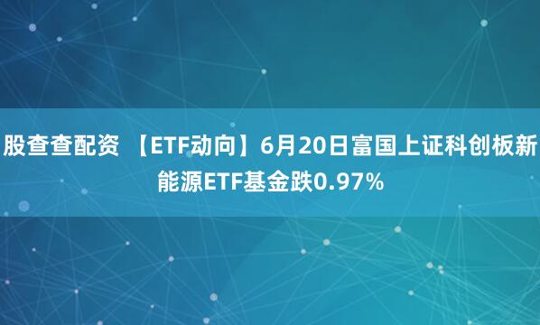 股查查配资 【ETF动向】6月20日富国上证科创板新能源ETF基金跌0.97%