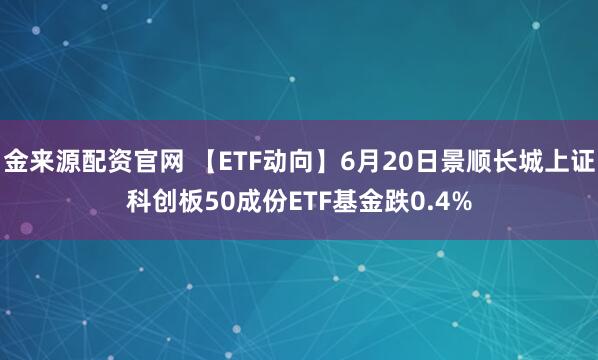 金来源配资官网 【ETF动向】6月20日景顺长城上证科创板50成份ETF基金跌0.4%