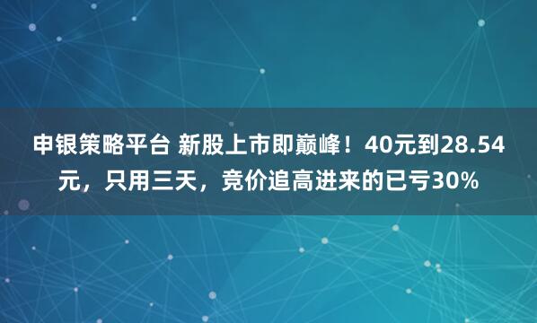 申银策略平台 新股上市即巅峰！40元到28.54元，只用三天，竞价追高进来的已亏30%