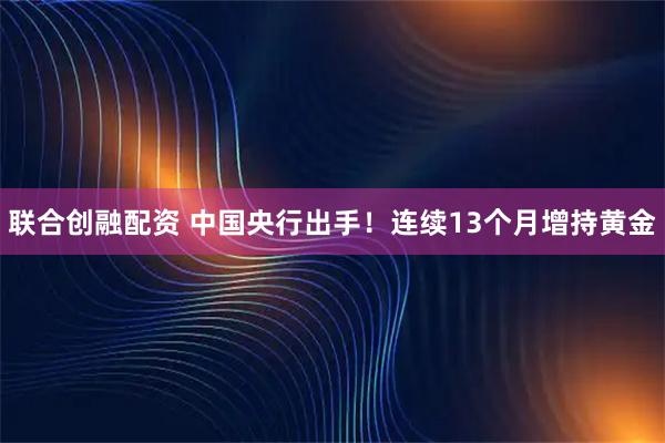 联合创融配资 中国央行出手！连续13个月增持黄金