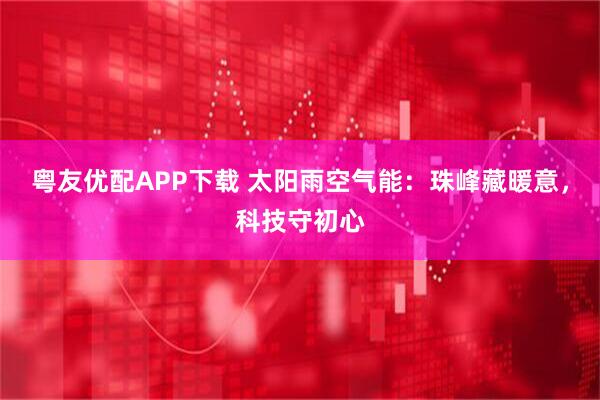 粤友优配APP下载 太阳雨空气能：珠峰藏暖意，科技守初心